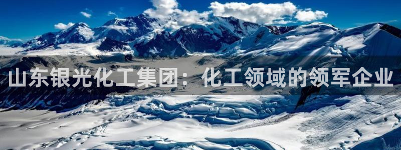 球盟会官方登录平台：山东银光化工集团：化工领域的领军企业