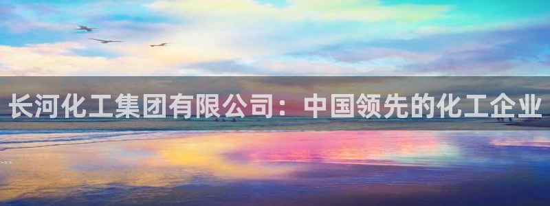 球盟会最新地址备用：长河化工集团有限公司：中国领先的化工企业
