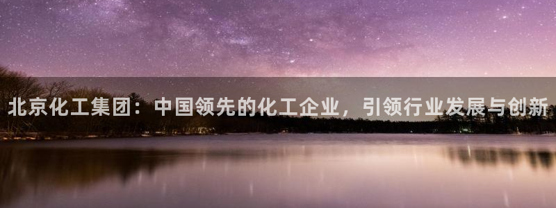 球盟会网页登录入口：北京化工集团：中国领先的化工企业，引领行