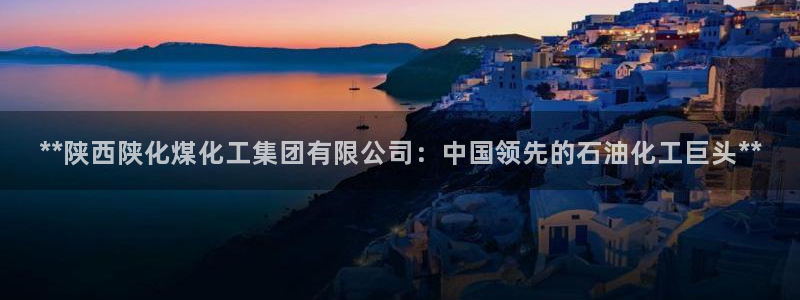 球盟会app最新地址在哪看：**陕西陕化煤化工集团有限公司：