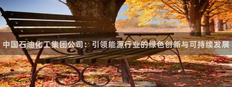 球盟会游戏几点玩合适：中国石油化工集团公司：引领能源行业的绿