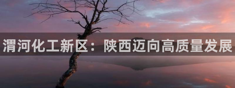 球盟会里面有打牌的嘛是真的吗：渭河化工新区：陕西迈向高质量发