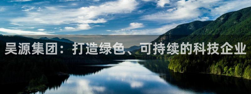 球盟会下款快吗：吴源集团：打造绿色、可持续的科技企业