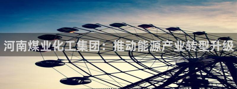 球盟会出款黑了：河南煤业化工集团：推动能源产业转型升级