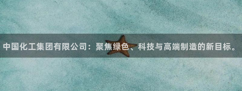 球盟会连接：中国化工集团有限公司：聚焦绿色、科技与高端制造的