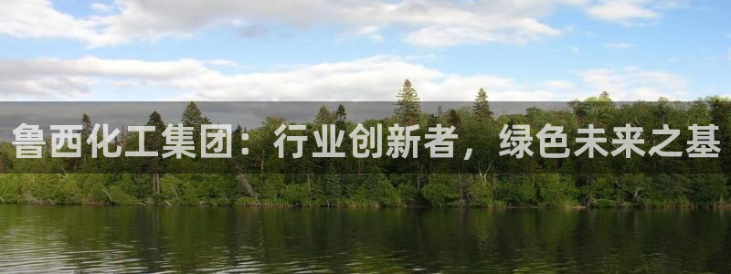 球盟会官方登录平台入口：鲁西化工集团：行业创新者，绿色未来之