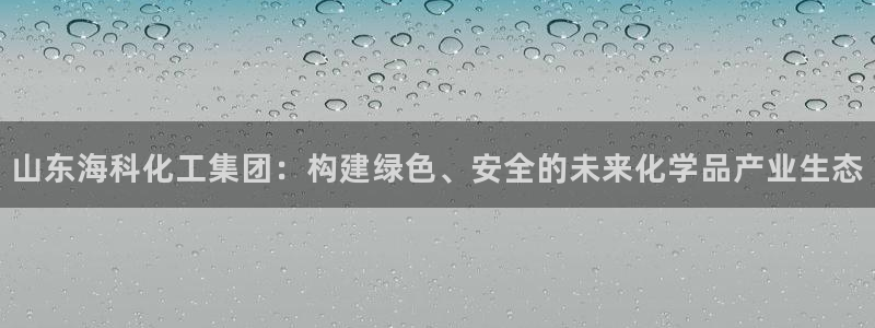 球盟会能提现吗是真的吗：山东海科化工集团：构建绿色、安全的未