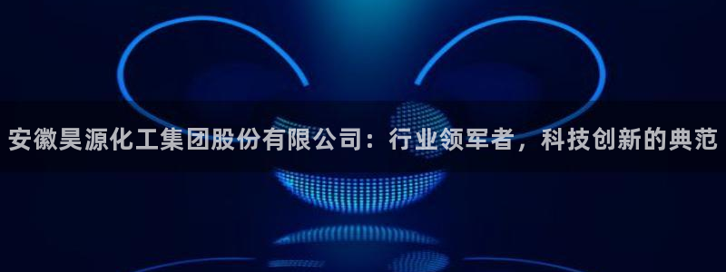 球盟会app手机登录：安徽昊源化工集团股份有限公司：行业领军