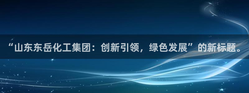 球盟会里面有打牌的嘛：“山东东岳化工集团：创新引领，绿色发展