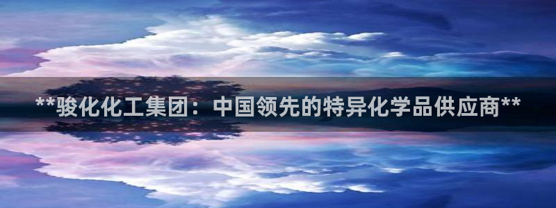 球盟会qmh电子网页版登录：**骏化化工集团：中国领先的特异