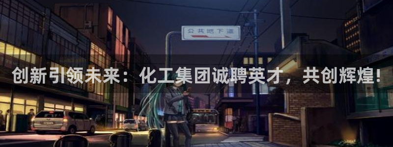 球盟会官方版下载地址：创新引领未来：化工集团诚聘英才，共创辉