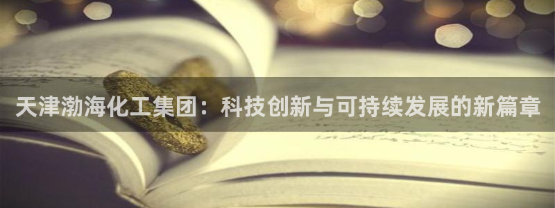球盟会qmh官网：天津渤海化工集团：科技创新与可持续发展的新