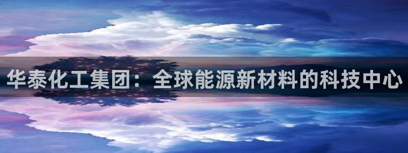 球盟会最新网：华泰化工集团：全球能源新材料的科技中心