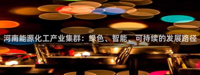 球盟会在线登录：河南能源化工产业集群：绿色、智能、可持续的发