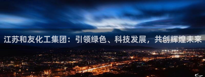球盟会qmh电子网页版登录：江苏和友化工集团：引领绿色、科技