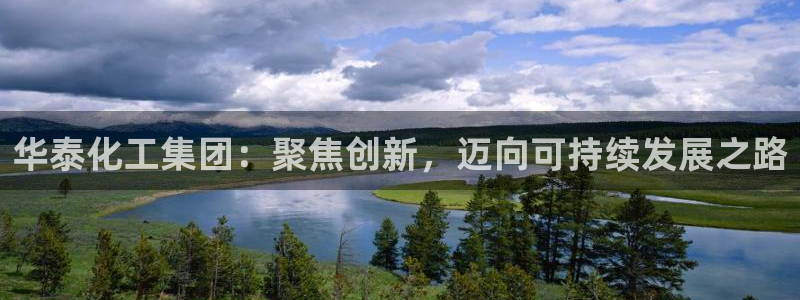 球盟会福利码2023最简单三个步骤：华泰化工集团：聚焦创新，