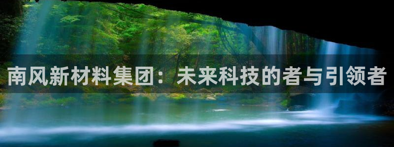 球盟会登录平台入口：南风新材料集团：未来科技的者与引领者
