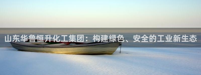 球盟会平台会黑单吗：山东华鲁恒升化工集团：构建绿色、安全的工