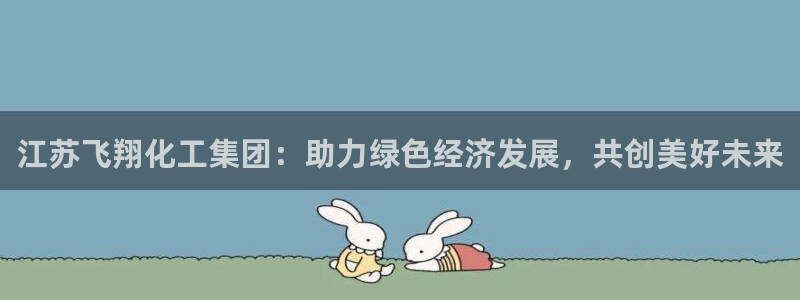球盟会在线登录官网：江苏飞翔化工集团：助力绿色经济发展，共创