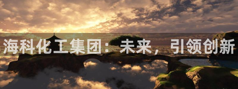 球盟会官方客服：海科化工集团：未来，引领创新
