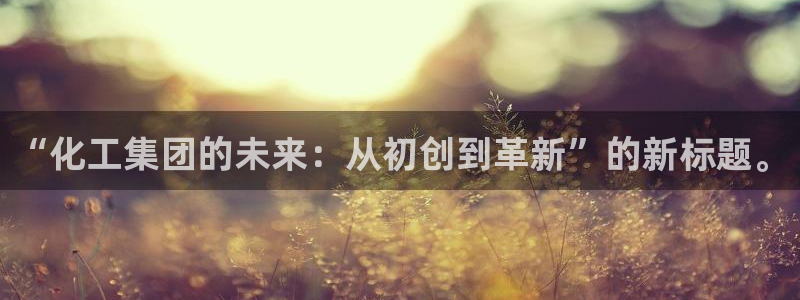 球盟会能提现吗：“化工集团的未来：从初创到革新”的新标题。