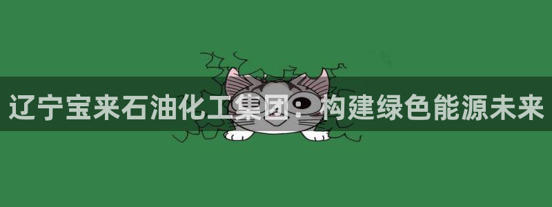 球盟会官方网站app：辽宁宝来石油化工集团：构建绿色能源未来