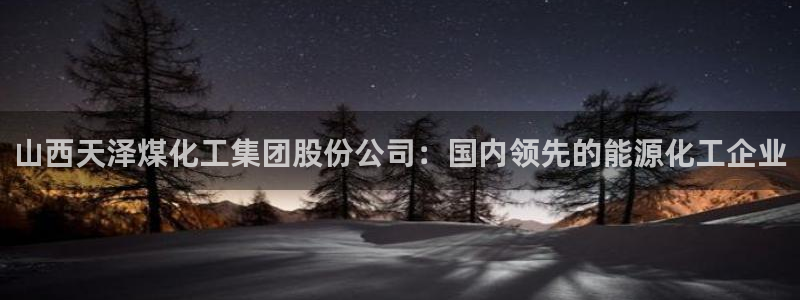 球盟会最新活动：山西天泽煤化工集团股份公司：国内领先的能源化