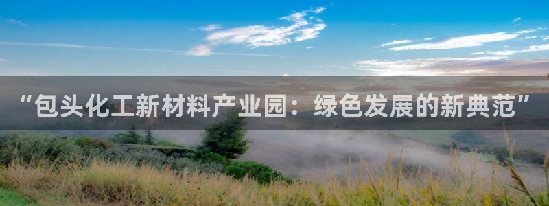 球盟会官方平台入口：“包头化工新材料产业园：绿色发展的新典范