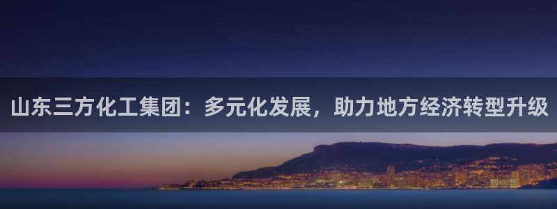 球盟会官方app首页入口：山东三方化工集团：多元化发展，助力