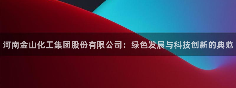 球盟会最新地址备用：河南金山化工集团股份有限公司：绿色发展与