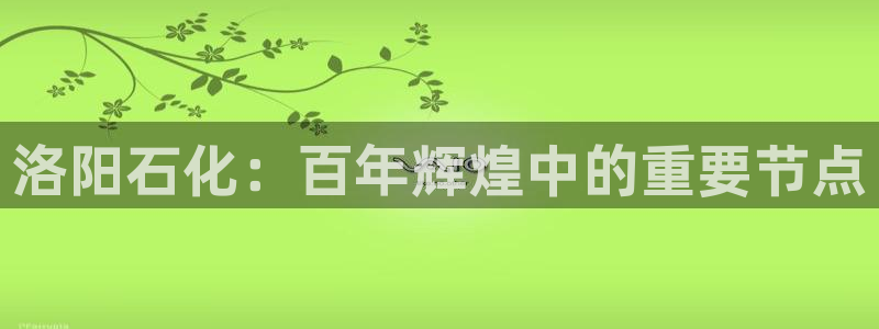 球盟会：洛阳石化：百年辉煌中的重要节点