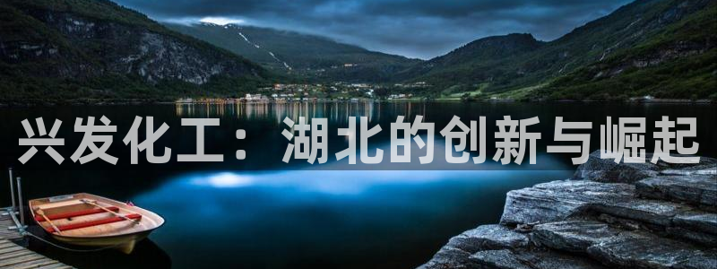 球盟会优惠领取网站是真的吗：兴发化工：湖北的创新与崛起