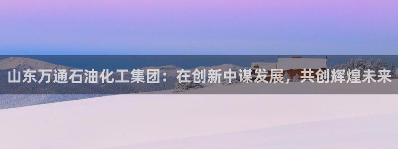 球盟会官方入口：山东万通石油化工集团：在