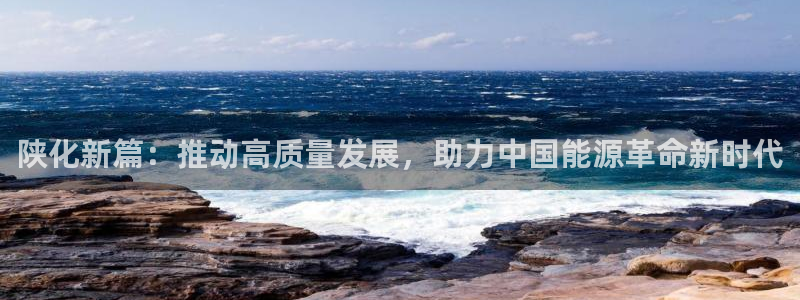 球盟会电子：陕化新篇：推动高质量发展，助