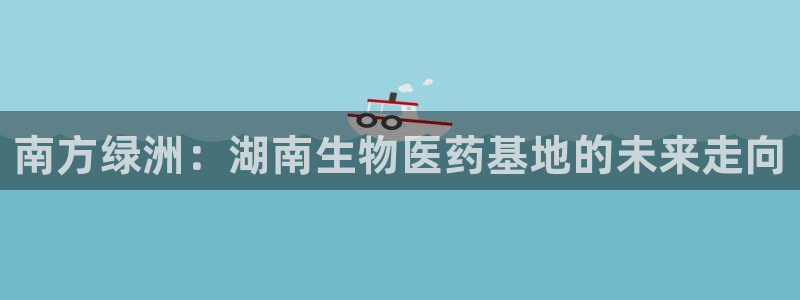 球盟会优惠码：南方绿洲：湖南生物医药基地