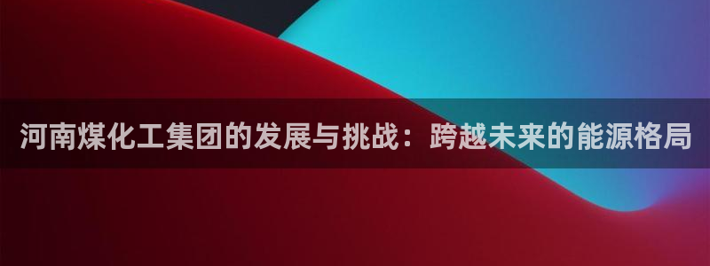 球盟会出款黑了：河南煤化工集团的发展与挑