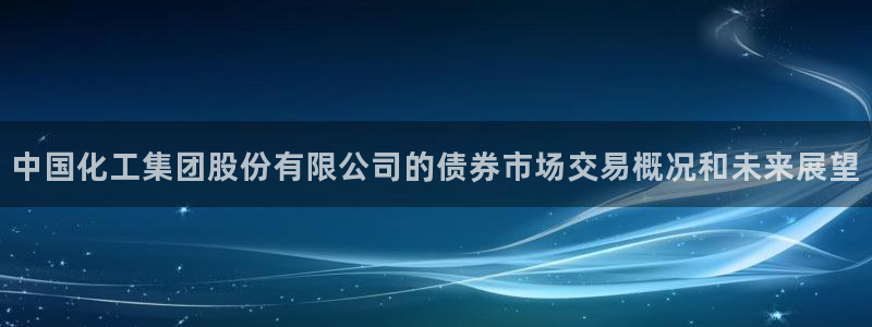 球盟会邮箱：中国化工集团股份有限公司的债券市场交易概况和未来