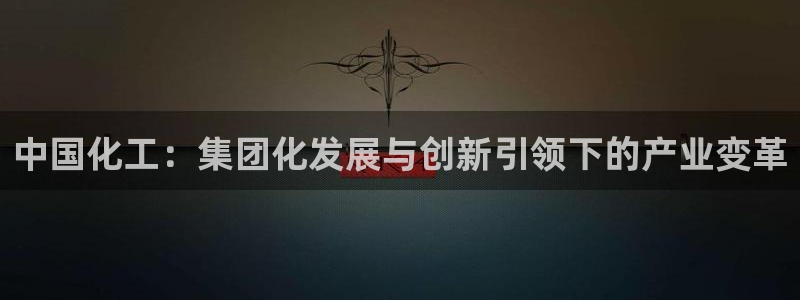 球盟会综合体育平台：中国化工：集团化发展与创新引领下的产业变