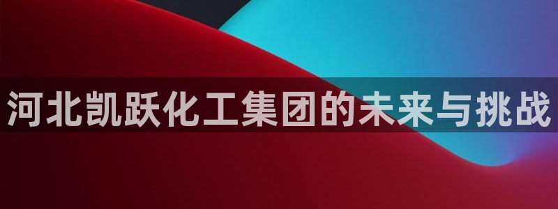 球盟会官方网站入口：河北凯跃化工集团的未