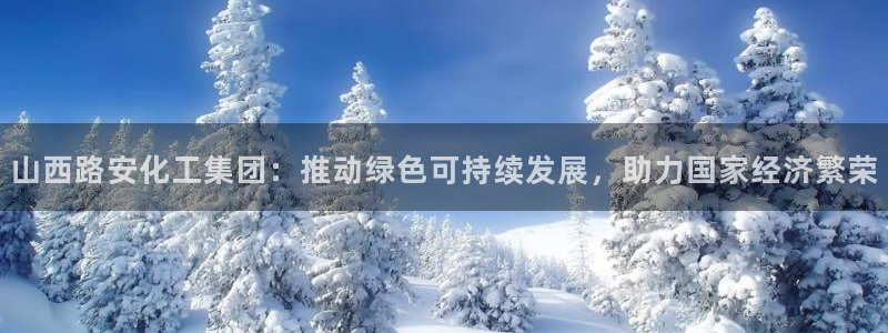 球盟会进不去：山西路安化工集团：推动绿色可持续发展，助力国家