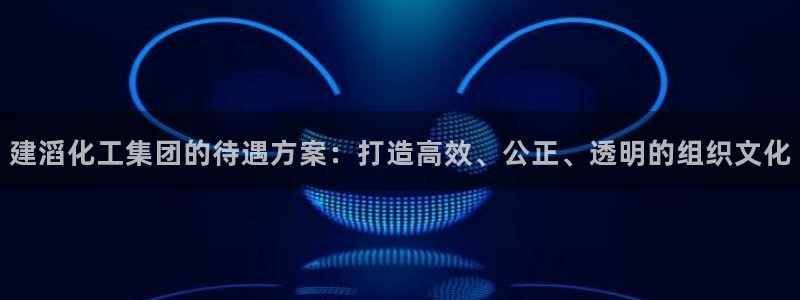 球盟会优惠码：建滔化工集团的待遇方案：打造高效、公正、透明的