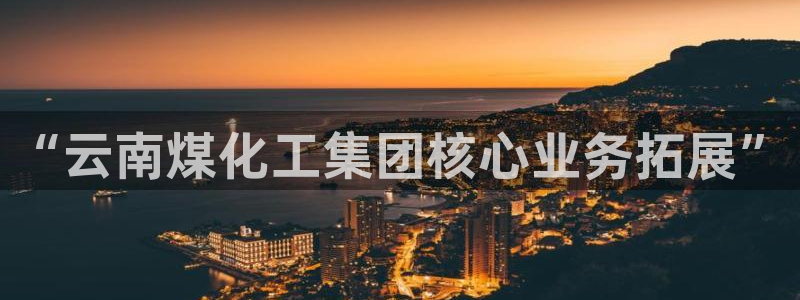 球盟会app网址多少：“云南煤化工集团核