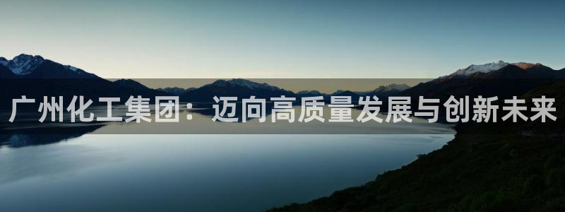 球盟会登录平台：广州化工集团：迈向高质量发展与创新未来
