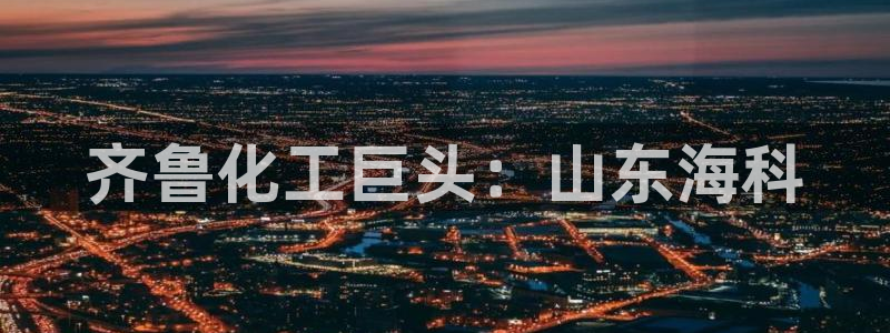 球盟会官方登录平台：齐鲁化工巨头：山东海科