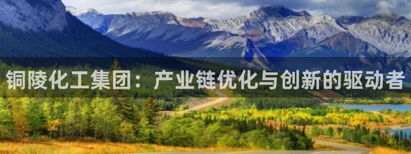 球盟会最新网：铜陵化工集团：产业链优化与创新的驱动者