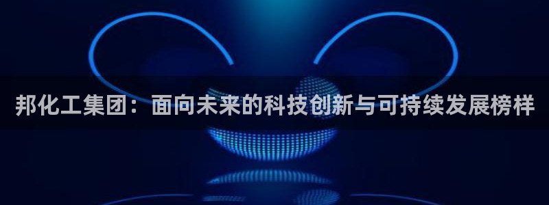 球盟会体验金球奖吗：邦化工集团：面向未来的科技创新与可持续发