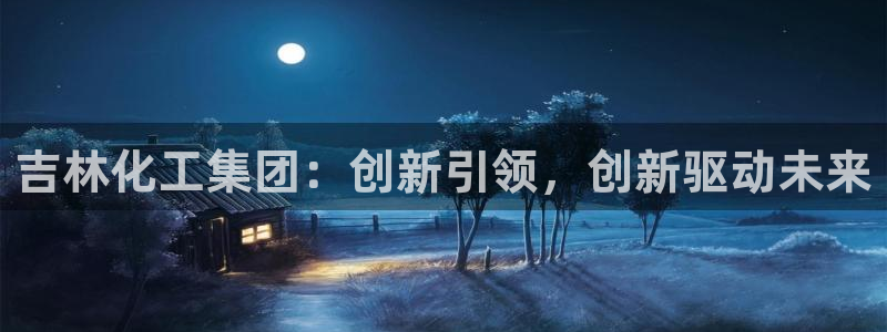 球盟会平台会黑单吗：吉林化工集团：创新引